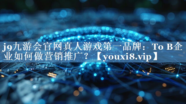 To B企業(yè)如何做營(yíng)銷(xiāo)推廣？