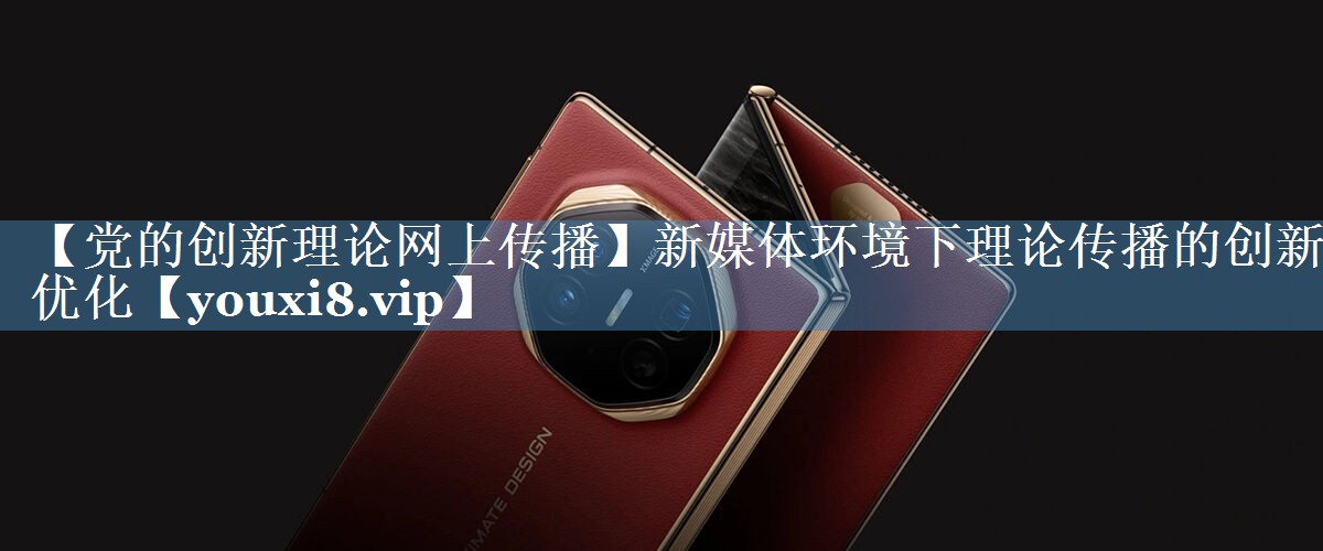 【黨的創(chuàng  )新理論網(wǎng)上傳播】新媒體環(huán)境下理論傳播的創(chuàng  )新優(yōu)化