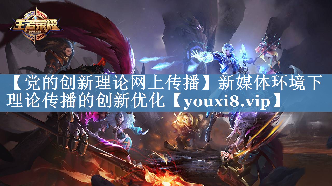 【黨的創(chuàng  )新理論網(wǎng)上傳播】新媒體環(huán)境下理論傳播的創(chuàng  )新優(yōu)化