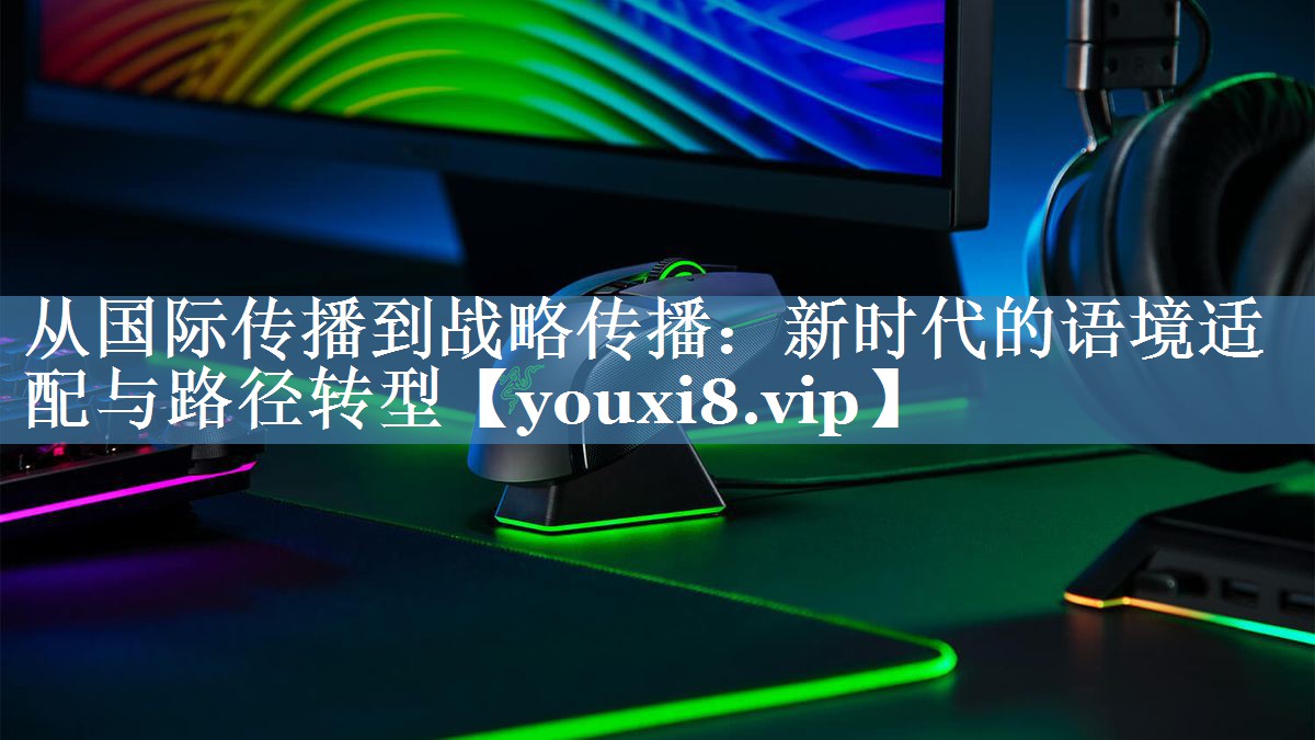 從國際傳播到戰略傳播：新時(shí)代的語(yǔ)境適配與路徑轉型