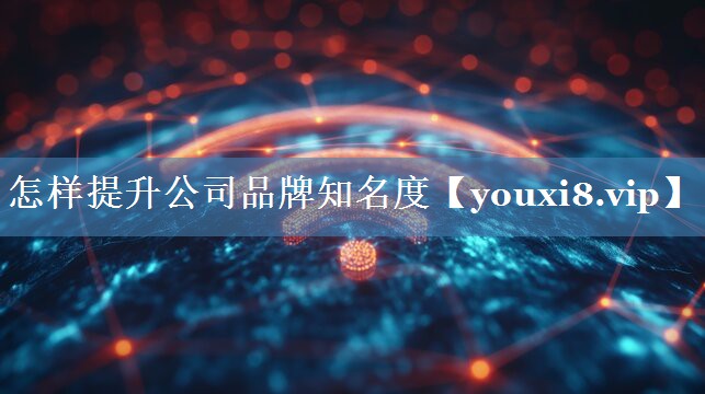 怎樣提升公司品牌知名度