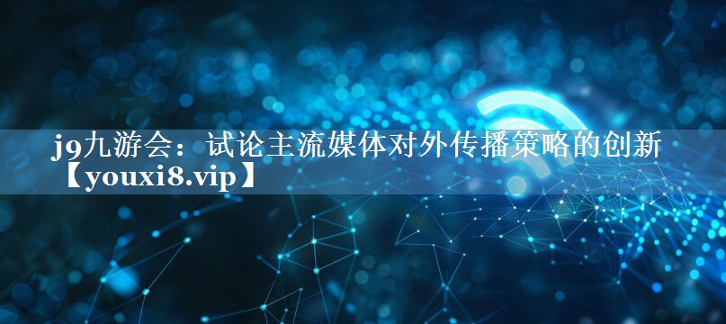 試論主流媒體對外傳播策略的創(chuàng  )新