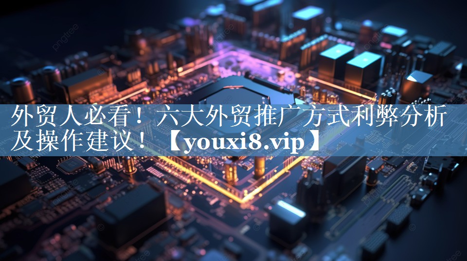 外貿人必看！六大外貿推廣方式利弊分析及操作建議！