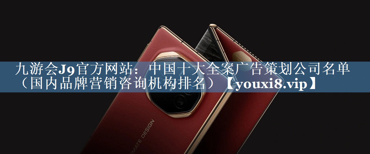 中國十大全案廣告策劃公司名單（國內品牌營(yíng)銷(xiāo)咨詢(xún)機構排名）