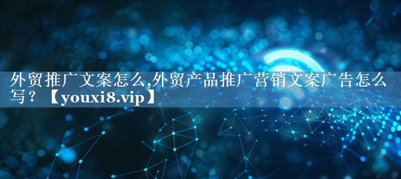 外貿推廣文案怎么,外貿產(chǎn)品推廣營(yíng)銷(xiāo)文案廣告怎么寫(xiě)？