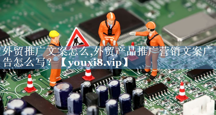 外貿推廣文案怎么,外貿產(chǎn)品推廣營(yíng)銷(xiāo)文案廣告怎么寫(xiě)？