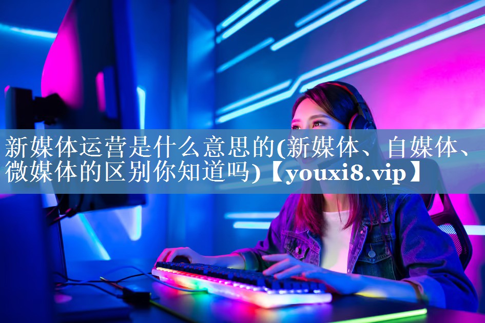 新媒體運營(yíng)是什么意思的(新媒體、自媒體、微媒體的區別你知道嗎)