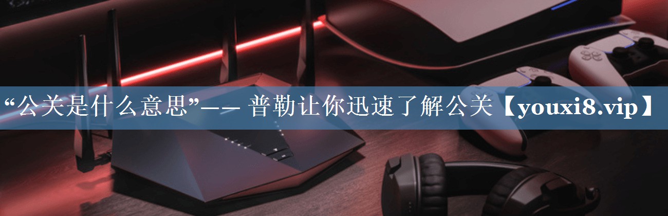 “公關(guān)是什么意思”—— 普勒讓你迅速了解公關(guān)