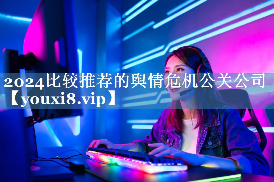 2024比較推薦的輿情危機公關(guān)公司