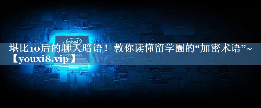 堪比10后的聊天暗語(yǔ)！教你讀懂留學(xué)圈的“加密術(shù)語(yǔ)”~