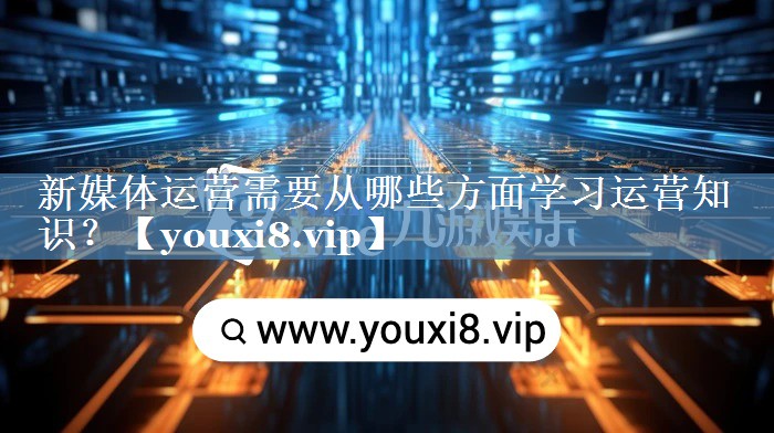 新媒體運營(yíng)需要從哪些方面學(xué)習運營(yíng)知識？