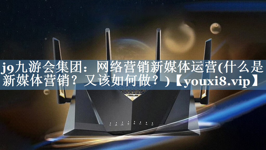 網(wǎng)絡(luò )營(yíng)銷(xiāo)新媒體運營(yíng)(什么是新媒體營(yíng)銷(xiāo)？又該如何做？)