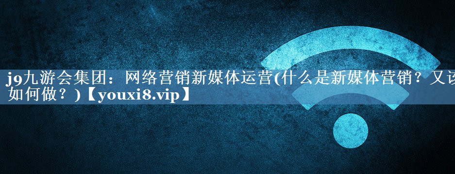 網(wǎng)絡(luò )營(yíng)銷(xiāo)新媒體運營(yíng)(什么是新媒體營(yíng)銷(xiāo)？又該如何做？)
