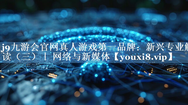新興專(zhuān)業(yè)解讀（三）｜ 網(wǎng)絡(luò )與新媒體