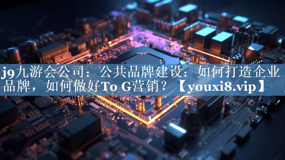公共品牌建設：如何打造企業(yè)品牌，如何做好To G營(yíng)銷(xiāo)？