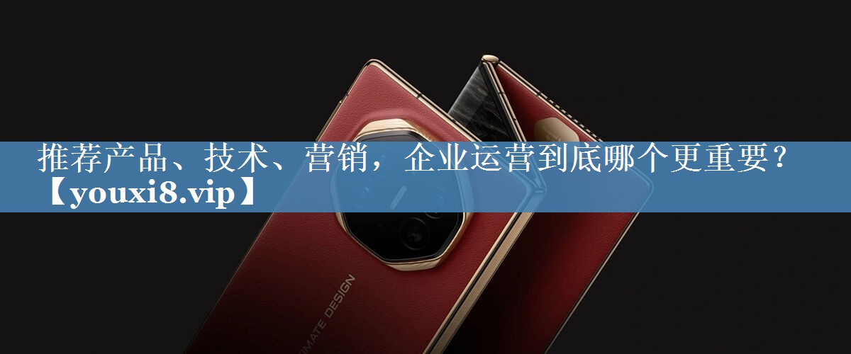 推薦產(chǎn)品、技術(shù)、營(yíng)銷(xiāo)，企業(yè)運營(yíng)到底哪個(gè)更重要？