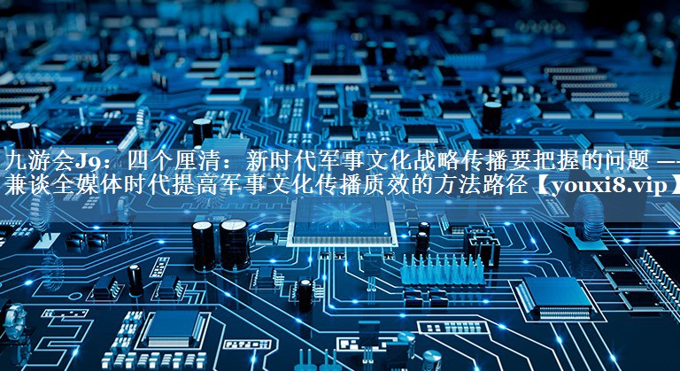 四個(gè)厘清：新時(shí)代軍事文化戰略傳播要把握的問(wèn)題 ——兼談全媒體時(shí)代提高軍事文化傳播質(zhì)效的方法路徑