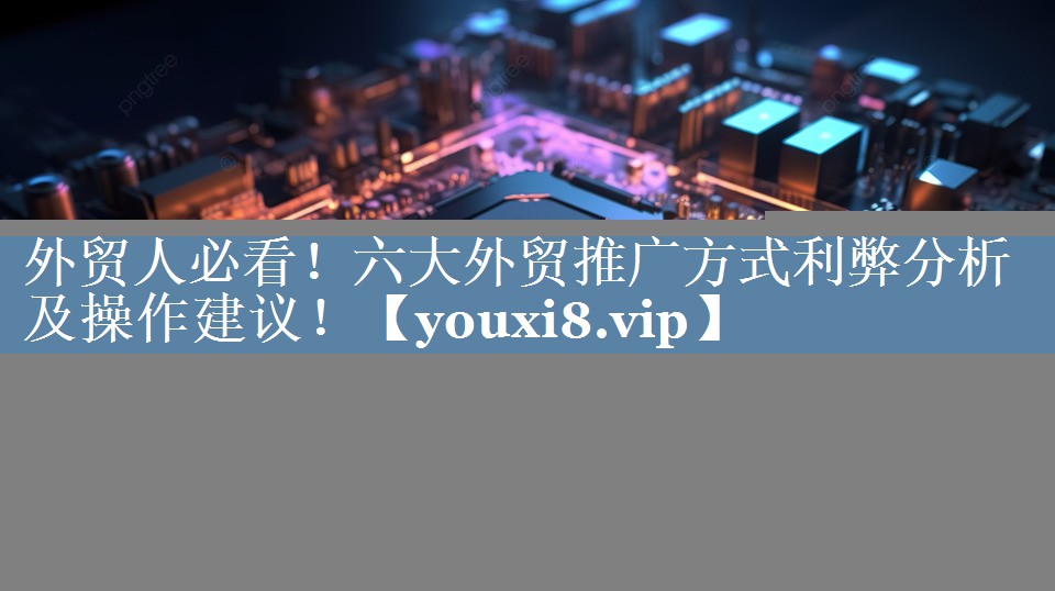 外貿人必看！六大外貿推廣方式利弊分析及操作建議！
