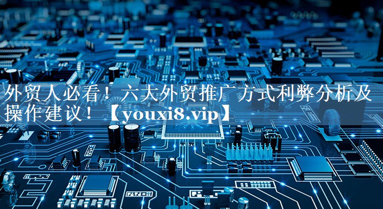 外貿人必看！六大外貿推廣方式利弊分析及操作建議！