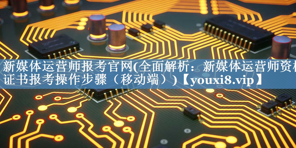 新媒體運營(yíng)師報考官網(wǎng)(全面解析：新媒體運營(yíng)師資格證書(shū)報考操作步驟（移動(dòng)端）)