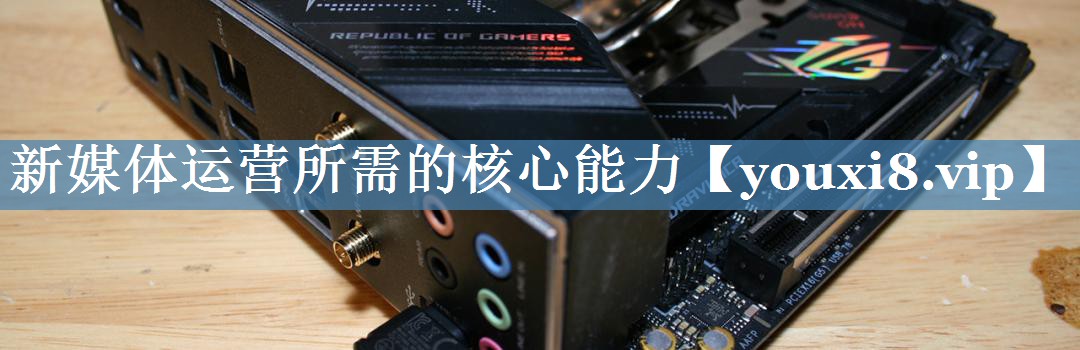 新媒體運營(yíng)所需的核心能力