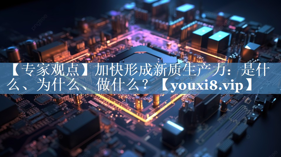 【專(zhuān)家觀(guān)點(diǎn)】加快形成新質(zhì)生產(chǎn)力：是什么、為什么、做什么？