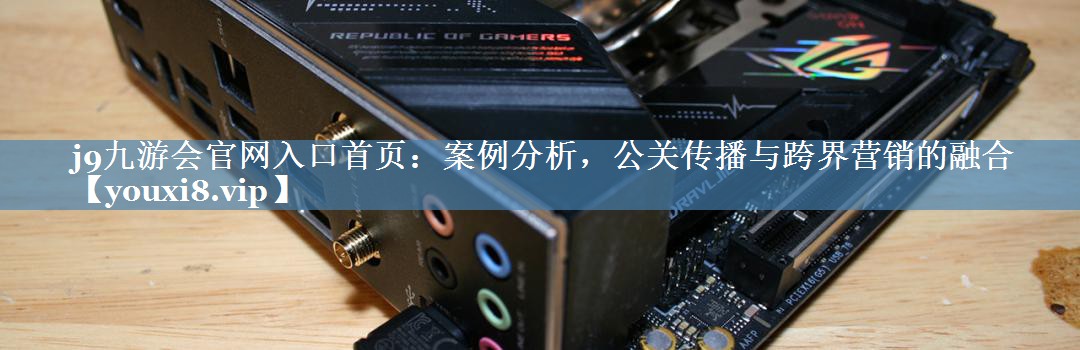 案例分析，公關(guān)傳播與跨界營(yíng)銷(xiāo)的融合