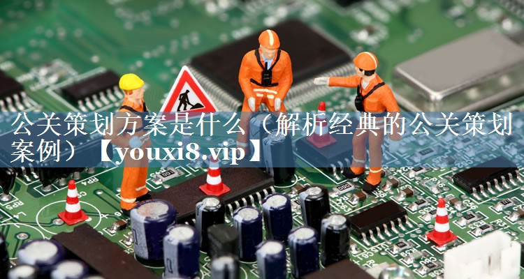 公關(guān)策劃方案是什么（解析經(jīng)典的公關(guān)策劃案例）