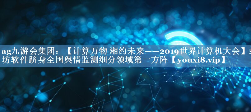 【計算萬(wàn)物 湘約未來(lái)——2019世界計算機大會(huì )】蟻坊軟件躋身全國輿情監測細分領(lǐng)域第一方陣