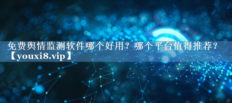 免費輿情監測軟件哪個(gè)好用？哪個(gè)平臺值得推薦？
