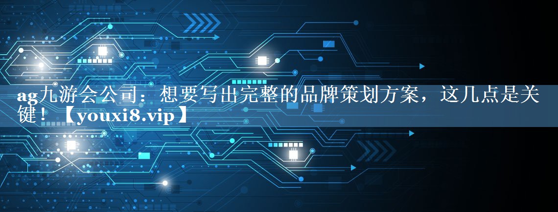 想要寫(xiě)出完整的品牌策劃方案，這幾點(diǎn)是關(guān)鍵！