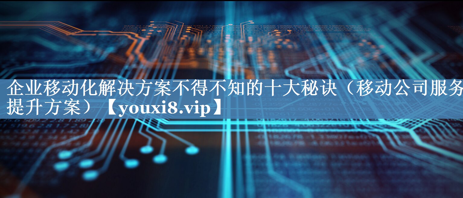 企業(yè)移動(dòng)化解決方案不得不知的十大秘訣（移動(dòng)公司服務(wù)提升方案）