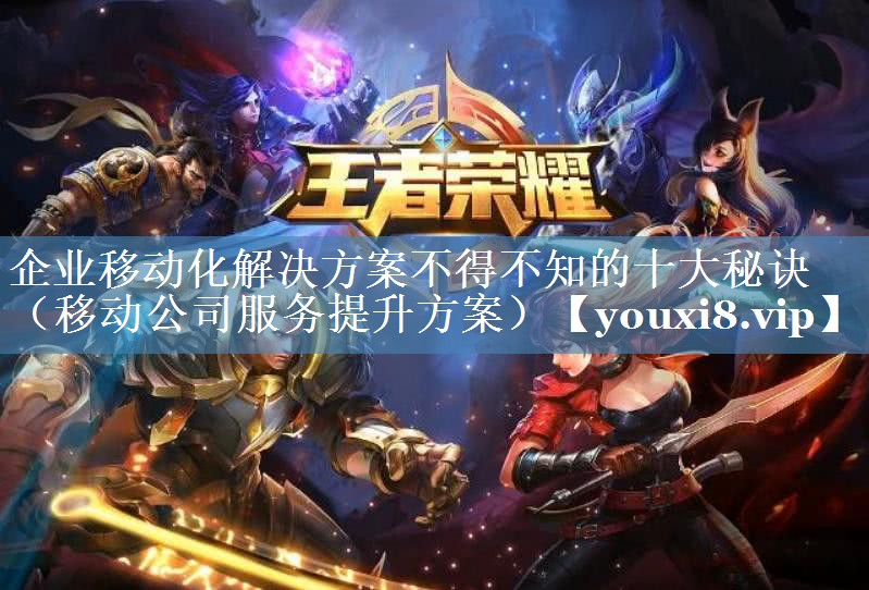 企業(yè)移動(dòng)化解決方案不得不知的十大秘訣（移動(dòng)公司服務(wù)提升方案）