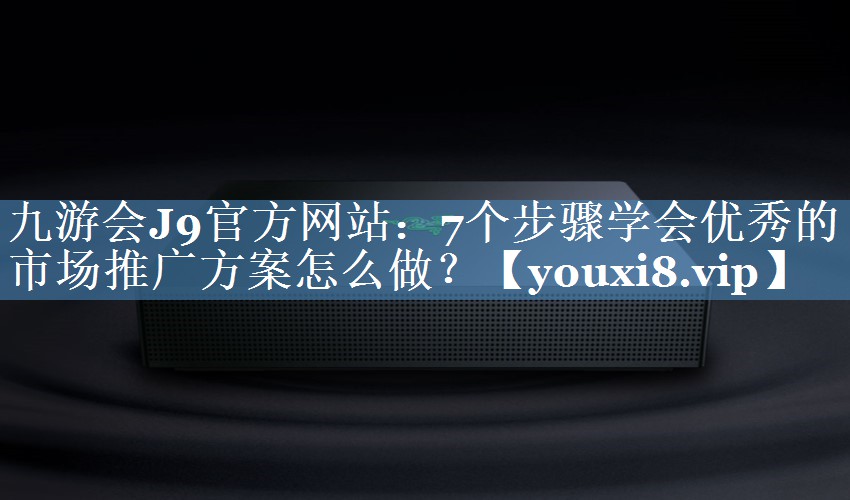 7個(gè)步驟學(xué)會(huì )優(yōu)秀的市場(chǎng)推廣方案怎么做？