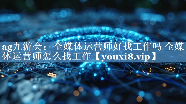全媒體運營(yíng)師好找工作嗎 全媒體運營(yíng)師怎么找工作