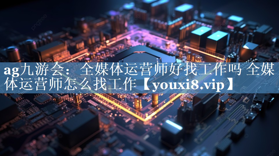 全媒體運營(yíng)師好找工作嗎 全媒體運營(yíng)師怎么找工作