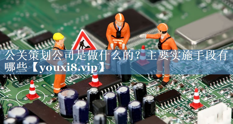 公關(guān)策劃公司是做什么的？主要實(shí)施手段有哪些