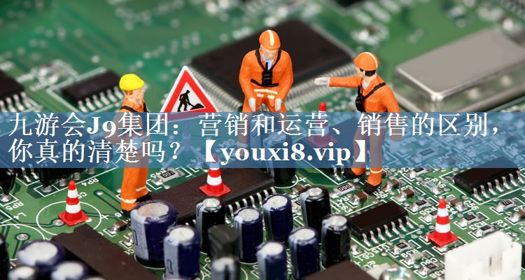 營(yíng)銷(xiāo)和運營(yíng)、銷(xiāo)售的區別，你真的清楚嗎？